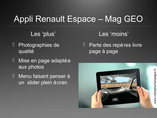 Appli Renault Espace – Mag GEO
Les ‘plus’
 Photographies de
qualité
 Mise en page adaptée
aux photos
 Menu faisant penser à
un slider plein écran
Les ‘moins’
 Perte des repères livre
page à page
www.rodolphechampagne.fr
 
