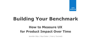 Building Your Benchmark
How to Measure UX
for Product Impact Over Time
Jennifer Otto | Paul Sisler | Yina Li Turchetti
UXPA
2 0 1 9
 