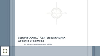 29 May 2013 @ Prosodie/Cap Gemini
BELGIAN CONTACT CENTER BENCHMARK
Workshop Social Media
 