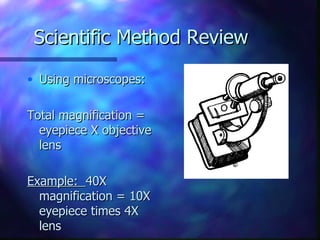 Scientific Method Review

• Using microscopes:

Total magnification =
  eyepiece X objective
  lens

Example: 40X
  magnification = 10X
  eyepiece times 4X
  lens
 