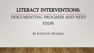 LITERACY INTERVENTIONS:
DOCUMENTING PROGRESS AND NEXT
STEPS
BY KATELYN TSCHIDA
 