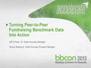 10/7/2013 #bbcon 1
Turning Peer-to-Peer
Fundraising Benchmark Data
Into Action
Jeff O’Toole, Sr. Client Success Manager
Tammy Radencic, Client Success Program Manager
 