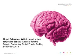 © Scorpio Partnership 2013 | 1
Model Behaviour: Which model is best
for private banks? Analysis from the
Scorpio Partnership Global Private Banking
Benchmark 2013
 