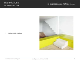LES BRIGADES
                                                                5. Expression de l’offre / Demain
DU MARKETING.COM




•    Insérer de la couleur




www.lesbrigadesdumarketing.com   Les Brigades du Marketing © 2012                              58
 