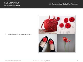 LES BRIGADES
                                                                        5. Expression de l’offre / Demain
DU MARKETING.COM




•    Insérer encore plus de la couleur




www.lesbrigadesdumarketing.com           Les Brigades du Marketing © 2012                              59
 