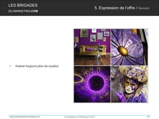 LES BRIGADES
                                                                       5. Expression de l’offre / Demain
DU MARKETING.COM




•    Insérer toujours plus de couleur




www.lesbrigadesdumarketing.com          Les Brigades du Marketing © 2012                              60
 