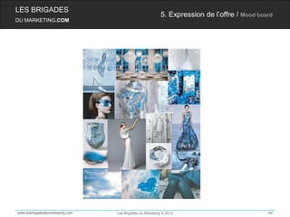 LES BRIGADES
                                                         5. Expression de l’offre / Mood board
DU MARKETING.COM




www.lesbrigadesdumarketing.com   Les Brigades du Marketing © 2012                           64
 