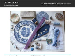 LES BRIGADES
                                                         5. Expression de l’offre / Mood board
DU MARKETING.COM




www.lesbrigadesdumarketing.com   Les Brigades du Marketing © 2012                           66
 
