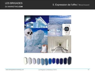 LES BRIGADES
                                                         5. Expression de l’offre / Mood board
DU MARKETING.COM




www.lesbrigadesdumarketing.com   Les Brigades du Marketing © 2012                           67
 