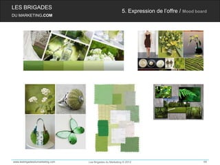 LES BRIGADES
                                                         5. Expression de l’offre / Mood board
DU MARKETING.COM




www.lesbrigadesdumarketing.com   Les Brigades du Marketing © 2012                           68
 
