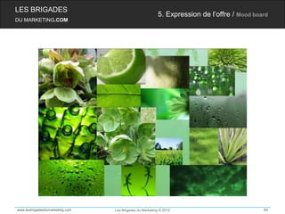 LES BRIGADES
                                                         5. Expression de l’offre / Mood board
DU MARKETING.COM




www.lesbrigadesdumarketing.com   Les Brigades du Marketing © 2012                           69
 