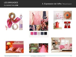 LES BRIGADES
                                                         5. Expression de l’offre / Mood board
DU MARKETING.COM




www.lesbrigadesdumarketing.com   Les Brigades du Marketing © 2012                           70
 
