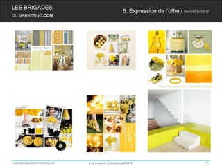 LES BRIGADES
                                                         5. Expression de l’offre / Mood board
DU MARKETING.COM




www.lesbrigadesdumarketing.com   Les Brigades du Marketing © 2012                           71
 