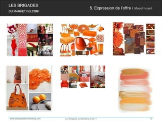 LES BRIGADES
                                                         5. Expression de l’offre / Mood board
DU MARKETING.COM




www.lesbrigadesdumarketing.com   Les Brigades du Marketing © 2012                           72
 