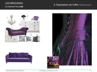LES BRIGADES
                                                         5. Expression de l’offre / Mood board
DU MARKETING.COM




www.lesbrigadesdumarketing.com   Les Brigades du Marketing © 2012                           73
 