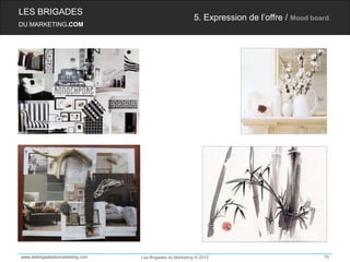 LES BRIGADES
                                                         5. Expression de l’offre / Mood board
DU MARKETING.COM




www.lesbrigadesdumarketing.com   Les Brigades du Marketing © 2012                           75
 