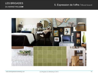 LES BRIGADES
                                                         5. Expression de l’offre / Mood board
DU MARKETING.COM




www.lesbrigadesdumarketing.com   Les Brigades du Marketing © 2012                           76
 