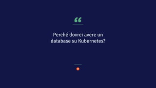 “
Perché dovrei avere un
database su Kubernetes?
 