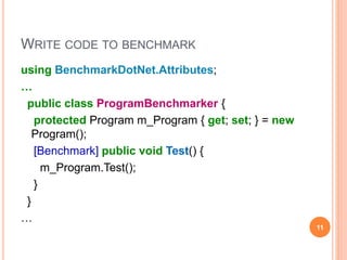 WRITE CODE TO BENCHMARK
using BenchmarkDotNet.Attributes;
…
public class ProgramBenchmarker {
protected Program m_Program { get; set; } = new
Program();
[Benchmark] public void Test() {
m_Program.Test();
}
}
…
11
 