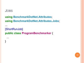 JOBS
using BenchmarkDotNet.Attributes;
using BenchmarkDotNet.Attributes.Jobs;
...
[ShortRunJob]
public class ProgramBenchmarker {
...
}
17
 