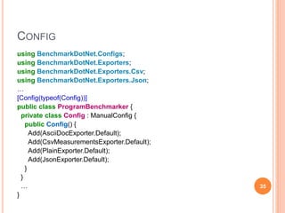 CONFIG
using BenchmarkDotNet.Configs;
using BenchmarkDotNet.Exporters;
using BenchmarkDotNet.Exporters.Csv;
using BenchmarkDotNet.Exporters.Json;
…
[Config(typeof(Config))]
public class ProgramBenchmarker {
private class Config : ManualConfig {
public Config() {
Add(AsciiDocExporter.Default);
Add(CsvMeasurementsExporter.Default);
Add(PlainExporter.Default);
Add(JsonExporter.Default);
}
}
…
}
35
 