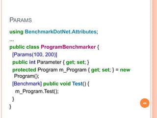 PARAMS
using BenchmarkDotNet.Attributes;
...
public class ProgramBenchmarker {
[Params(100, 200)]
public int Parameter { get; set; }
protected Program m_Program { get; set; } = new
Program();
[Benchmark] public void Test() {
m_Program.Test();
}
}
44
 