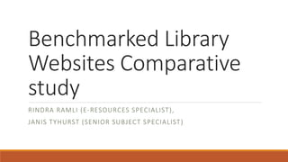 Benchmarked Library
Websites Comparative
study
RINDRA RAMLI (E-RESOURCES SPECIALIST),
JANIS TYHURST (SENIOR SUBJECT SPECIALIST)
 