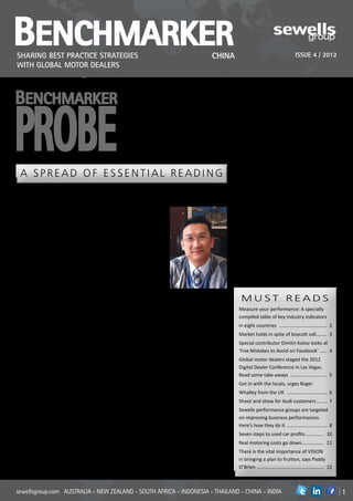 Benchmarker
Sharing best practice strategies                                                               CHINA                               Issue 4 / 2012
with global motor dealers

                                                        A simply powerful conclusion emerges from the PROBE feature in this issue of

Benchmarker

PROBE
                                                        BenchMarker: real business success in a retail automotive enterprise has to be
                                                        underpinned by an infallible capacity to achieve exceptional customer satisfaction.
                                                        Paddy O’Brien, who makes this particular observation, and Greg Strydom, offer this
                                                        and other best practice insights which regularly emerge from the wide spread of
                                                        performance group sessions held across Sewells Group markets in Asia Pacific and
                                                        Africa, and some other countries alongside. Over 19 years, the Sewells performance
                                                        group initiative has become a key element of heightening the business performance
                                                        of motor retailers in whole countries. It’s nice to realise these improved returns stem
                                                        from thousands of motorists who really like being so well looked after.
                                                                                                        BENCHMARKER IS GLOBAL
 A SPREAD OF ESSENTIAL READING                                                                          Presently there are five different quarterly
                                                                                                        editions of BenchMarker focused on

Contrast is part of the package                                                                         sharing best practice strategies in the
                                                                                                        numerous markets where Sewells Group
With media focus on the lingering EU ‘debt              Look further and                                operates. There are digital editions of issue
crunch’ and a looming ‘fiscal cliff’ in the             elsewhere in the                                4/2012 for email and Web distribution
United States, one tends to feel most things            world, at the                                   to dealers and OEM executives in China,
around us are threatening. In China there               phenomenon of
have been added complexities which have                 our industry’s
                                                                                                        India, Thailand, Indonesia and the
slowed some markets, including the auto                 participation                                   Philippines and a printed copy South
industry.                                               in social media                                 African edition. Each of these different
But these challenges (and the changes that              where everything                                editions has a core of features and articles
go with them) are continual in our business             moves in mega-                                  which are common to all, and some pages
where nothing stays the same for very long.             shifts. Now
                                                                                                        which are localised to suit the different
Contrast is part of the package; just as it             there are even
is in other sectors of the economy. In our              conferences                                     areas of distribution.
automotive retail though, one must constantly           devoted to
be impressed by the capacity of motor dealers           nothing else – our         Chee Tuck Yap, MD
to come up with the responses, every time.              social media guru,       Sewells Group China.     MUST READS
If you want to find ways to help push aside             Dimitri Kotov,                                   Measure your performance: A specially
any gloom, take a look at some of the                   attended a ‘digital dealer’ gathering in Las
                                                                                                         compiled table of key industry indicators
positives reflected in this issue:                      Vegas and brings us excerpts. His list of
Derik Scorer, who is chairman of the national           ‘take-aways’ is on page 5. Add to that our       in eight countries… ………………………………… 2
motor dealers’ association (NADA) in South              articles out of the United Kingdom which         Market holds in spite of boycott call………… 3
Africa, describes some of the unusual pricing           highlight how more and more budget is being
                                                                                                         Special contributor Dimitri Kotov looks at
and cost trends which have emerged there.               apportioned to honing the Internet profile of
For instance: in that market’s new vehicle              the motor dealer down the road.                  ‘Five Mistakes to Avoid on Facebook’……… 4
sector in 2012 real monthly costs of vehicle            Then, as prime proof of our capacity for         Global motor dealers staged the 2012
ownership have been reducing. He explains               finding solutions, spend some time on our        Digital Dealer Conference in Las Vegas.
on page 11, how frenetic competitiveness                PROBE feature on pages eight and nine,
                                                                                                         Read some take-aways… ………………………… 5
in the market, lower lending rates, longer              where close to 900 motor dealers across our
repayment periods, and many other factors               part of the globe each attend between two        Get in with the locals, urges Roger
have contributed to this anomaly. But,                  and four performance group sessions each         Whalley from the UK… …………………………… 6
of course, it isn’t all good news: there is a           year doing just that: diligently scrutinising
                                                                                                         Shoot and show for Audi customers………… 7
negative impact on the used car sector, and             each group’s businesses to chase down
the down-cost spiral in new cars there will not         the changes and the challenges and find          Sewells performance groups are targeted
last - rising unit prices will become a major           the appropriate best practice responses          on improving business performances.
challenge in 2013 and beyond.                           to them.                                         Here’s how they do it… …………………………… 8
                    Global Managing Editor - Dennis Anderson (danderson@sewellsgroup.com)                Seven steps to used car profits……………… 10
                                            Edition Managing Editors:
                               Australia – David Lowrie (dlowrie@sewellsgroup.com)                       Real motoring costs go down… …………… 11
                                                                                                                                    …
                               China – Chee Tuck Yap (cheetuck@sewellsgroup.com)
                                                                                                         There is the vital importance of VISION
                                India – Jayesh Jagasia (jjagasia@sewellsgroup.com)
                        Thailand – Supakorn Sookpunya (ssookpunya@sewellsgroup.com)                      in bringing a plan to fruition, says Paddy
                          Indonesia – Roselle Pantastico (rpantastico@sewellsgroup.com)                  O’Brien… ……………………………………………… 12
                             South Africa – Tania Barlow (tbarlow@sewellsgroup.com)
                                  Edited by Robin Emslie (twolakes@iafrica.com)


sewellsgroup.com AUSTRALIA - NEW ZEALAND - SOUTH AFRICA - INDONESIA - THAILAND - CHINA - INDIA                                             in          1
 