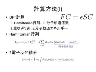 計算方法(I)
• DFT計算
F: Hamiltonian行列、 C:分子軌道係数
S:重なり行列, ε:分子軌道エネルギー
• Hamiltonian行列
• 2電子反発積分
2電子反発積分
 