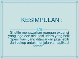 KESIMPULAN : 
 
Shuttle menawarkan ruangan expansi 
yang lega dan sirkulasi udara yang baik. 
Spesifikasi yang ditawarkan juga lebih 
dari cukup untuk menjalankan aplikasi 
terbaru. 
 