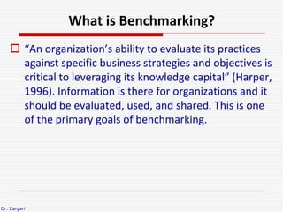 Dr. Zargari
What is Benchmarking?
 “An organization’s ability to evaluate its practices
against specific business strateg...