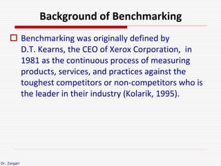 Dr. Zargari
Background of Benchmarking
 Benchmarking was originally defined by
D.T. Kearns, the CEO of Xerox Corporation,...