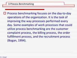 Dr. Zargari
 Process benchmarking focuses on the day-to-day
operations of the organization. It is the task of
improving t...