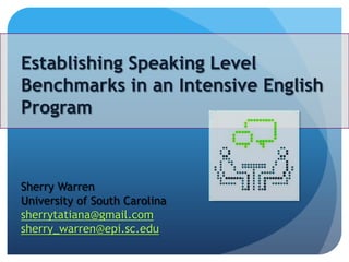Establishing Speaking Level Benchmarks in an Intensive English Program Sherry Warren University of South Carolina sherrytatiana@gmail.com sherry_warren@epi.sc.edu 
