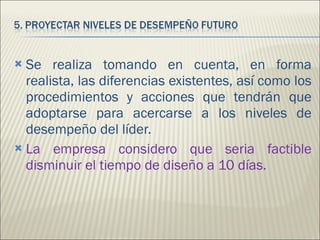 Se realiza tomando en cuenta, en forma realista, las diferencias existentes, así como los procedimientos y acciones que tendrán que adoptarse para acercarse a los niveles de desempeño del líder. La empresa considero que seria factible disminuir el tiempo de diseño a 10 días.  