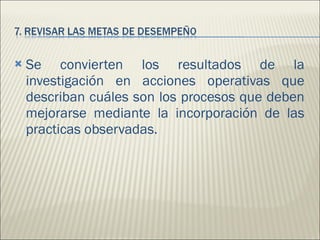 Se convierten los resultados de la investigación en acciones operativas que describan cuáles son los procesos que deben mejorarse mediante la incorporación de las practicas observadas. 