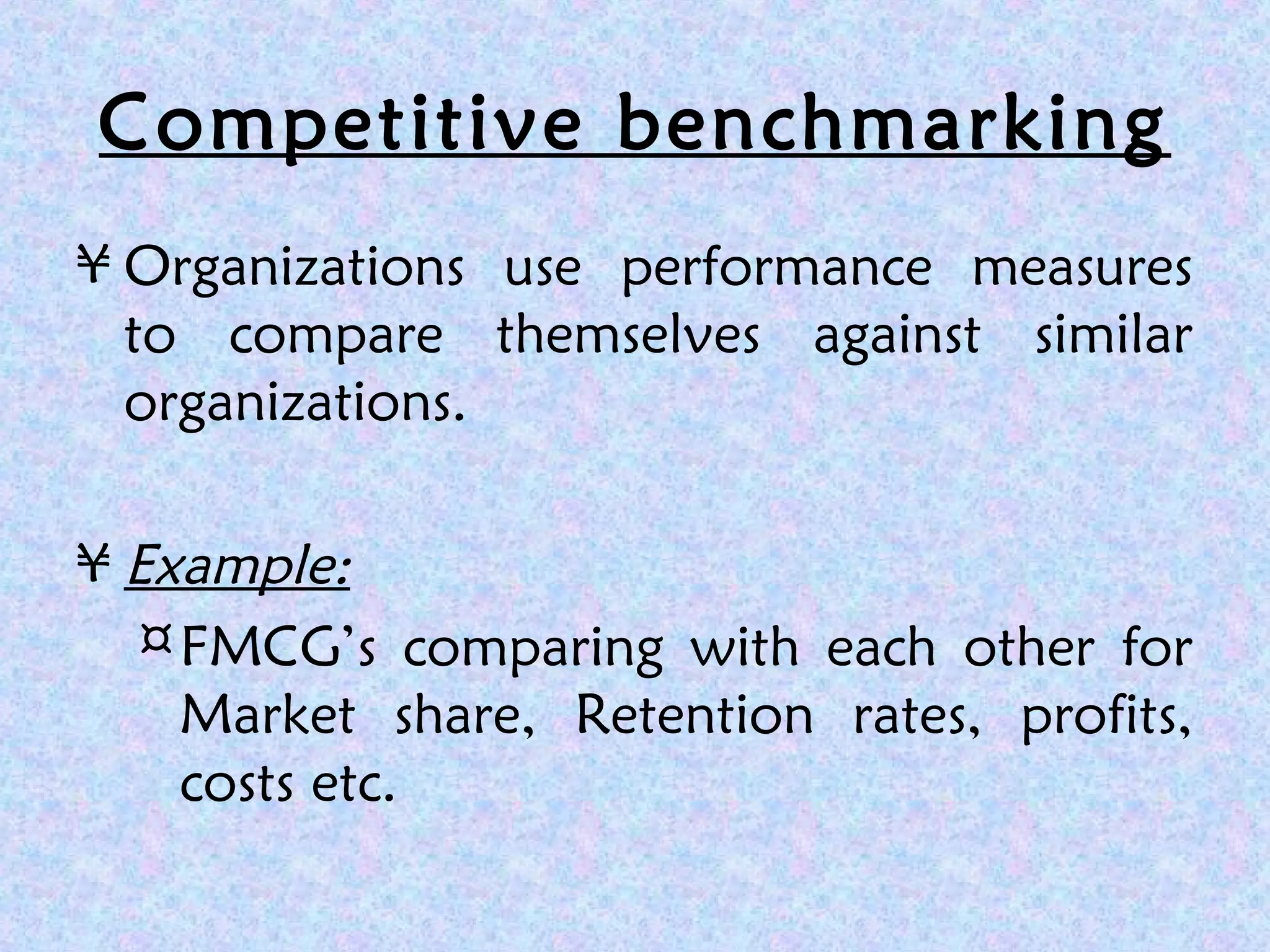 Competitive benchmarking
¥ Organizations use performance measures
to compare themselves against similar
organizations.
¥ Example:
¤FMCG’s comparing with each other for
Market share, Retention rates, profits,
costs etc.
 