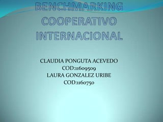 BENCHMARKING COOPERATIVO INTERNACIONAL CLAUDIA PONGUTA ACEVEDO COD:11609509 LAURA GONZALEZ URIBE COD:1160750 