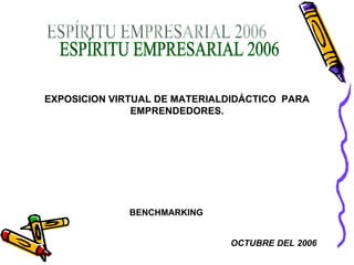 ESPÍRITU EMPRESARIAL 2006 EXPOSICION VIRTUAL DE MATERIALDIDÁCTICO  PARA EMPRENDEDORES. BENCHMARKING  OCTUBRE DEL 2006 