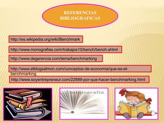 REFERENCIAS
                           BIBLIOGRAFICAS



http://es.wikipedia.org/wiki/Benchmark

http://www.monografias.com/trabajos10/bench/bench.shtml

http://www.degerencia.com/tema/benchmarking

http://www.elblogsalmon.com/conceptos-de-economia/que-es-el-
benchmarking
http://www.soyentrepreneur.com/22889-por-que-hacer-benchmarking.html
 