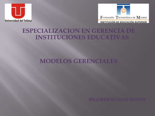 ESPECIALIZACION EN GERENCIA DE
    INSTITUCIONES EDUCATIVAS


    MODELOS GERENCIALES




                 RIGOBERTO DIAZ HOYOS
 