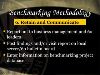 Benchmarking Methodology
6. Retain and Communicate
 Report out to business management and 6σ
leaders
 Post findings and/or visit report on local
server/6σ bulletin board
 Enter information on benchmarking project
database
 