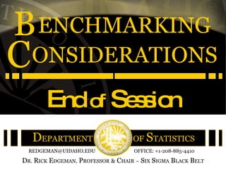ONSIDERATIONS
C
DEPARTMENT OF STATISTICS
DR. RICK EDGEMAN, PROFESSOR & CHAIR – SIX SIGMA BLACK BELT
REDGEMAN@UIDAHO.EDU OFFICE: +1-208-885-4410
ENCHMARKING
B
Endo
f Se
s
s
io
n
 