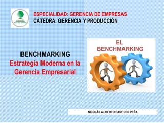 ESPECIALIDAD: GERENCIA DE EMPRESAS
CÁTEDRA: GERENCIA Y PRODUCCIÓN
BENCHMARKING
Estrategia Moderna en la
Gerencia Empresarial
NICOLÁS ALBERTO PAREDES PEÑA
 