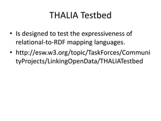 THALIA Testbed 
• Is designed to test the expressiveness of 
relational-to-RDF mapping languages. 
• http://esw.w3.org/topic/TaskForces/Communi 
tyProjects/LinkingOpenData/THALIATestbed 
 