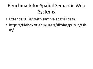 Benchmark for Spatial Semantic Web 
Systems 
• Extends LUBM with sample spatial data. 
• https://filebox.vt.edu/users/dkolas/public/ssb 
m/ 
 