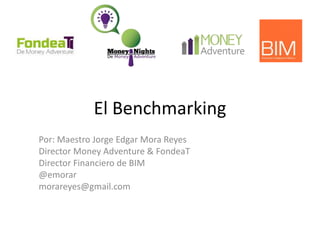 El Benchmarking
Por: Maestro Jorge Edgar Mora Reyes
Director Money Adventure & FondeaT
Director Financiero de BIM
@emorar
morareyes@gmail.com
 