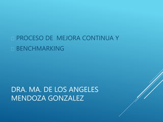 DRA. MA. DE LOS ANGELES
MENDOZA GONZALEZ
 PROCESO DE MEJORA CONTINUA Y
 BENCHMARKING
 