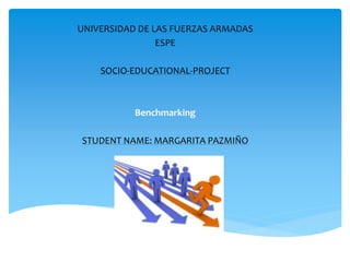 UNIVERSIDAD DE LAS FUERZAS ARMADAS
ESPE
SOCIO-EDUCATIONAL-PROJECT
Benchmarking
STUDENT NAME: MARGARITA PAZMIÑO
 