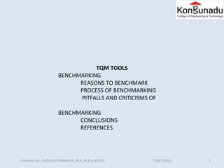 1Prepared by: PURUSHOTHAMAN.R.,M.E.,M.B.A,AP/EEE TQM TOOLS
TQM TOOLS
BENCHMARKING
REASONS TO BENCHMARK
PROCESS OF BENCHMARKING
PITFALLS AND CRITICISMS OF
BENCHMARKING
CONCLUSIONS
REFERENCES
 